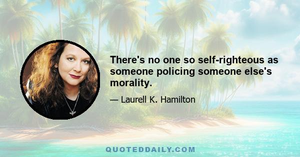 There's no one so self-righteous as someone policing someone else's morality.