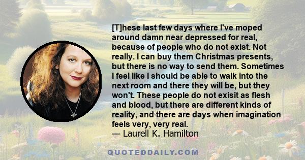 [T]hese last few days where I've moped around damn near depressed for real, because of people who do not exist. Not really. I can buy them Christmas presents, but there is no way to send them. Sometimes I feel like I