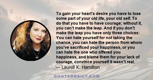 To gain your heart's desire you have to lose some part of your old life, your old self. To do that you have to have courage; without it, you can't make the leap. And if you don't make the leap you have only three