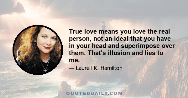 True love means you love the real person, not an ideal that you have in your head and superimpose over them. That's illusion and lies to me.