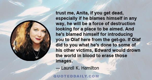 trust me, Anita, if you get dead, especially if he blames himself in any way, he will be a force of destruction looking for a place to be aimed. And he's blamed himself for introducing you to Olaf here from the get-go.