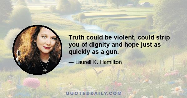 Truth could be violent, could strip you of dignity and hope just as quickly as a gun.