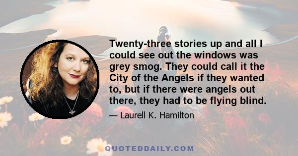 Twenty-three stories up and all I could see out the windows was grey smog. They could call it the City of the Angels if they wanted to, but if there were angels out there, they had to be flying blind.