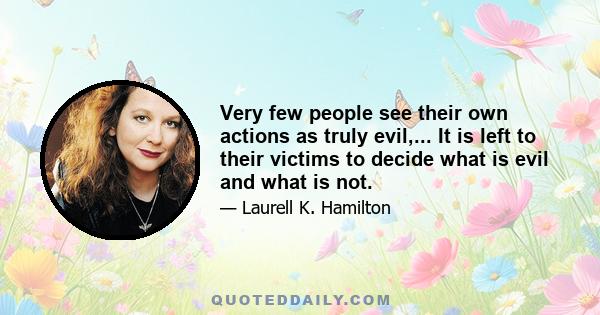 Very few people see their own actions as truly evil,... It is left to their victims to decide what is evil and what is not.