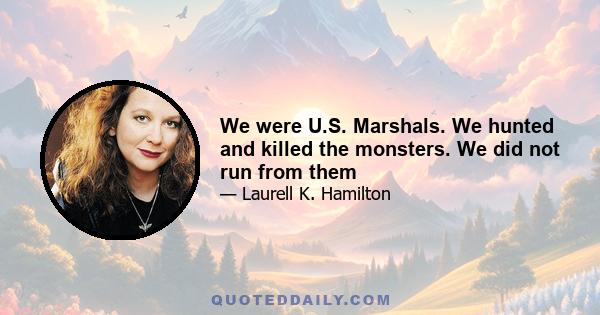 We were U.S. Marshals. We hunted and killed the monsters. We did not run from them