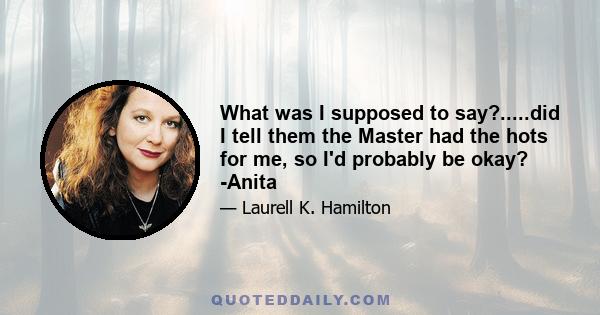 What was I supposed to say?.....did I tell them the Master had the hots for me, so I'd probably be okay? -Anita