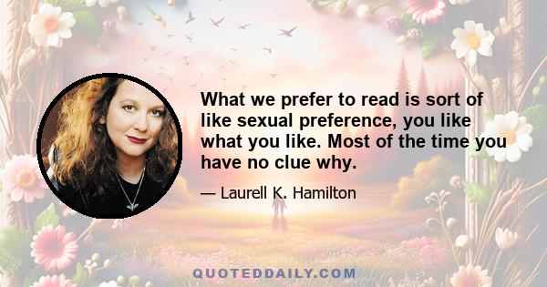 What we prefer to read is sort of like sexual preference, you like what you like. Most of the time you have no clue why.