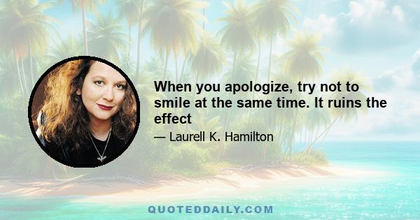 When you apologize, try not to smile at the same time. It ruins the effect