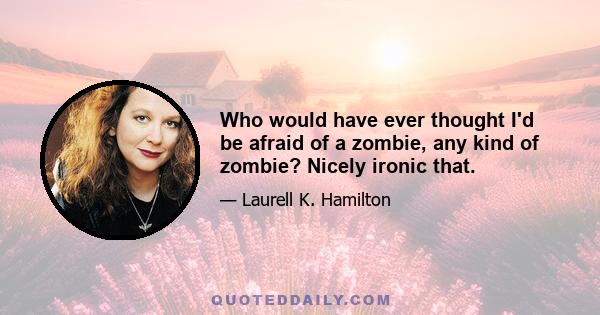 Who would have ever thought I'd be afraid of a zombie, any kind of zombie? Nicely ironic that.