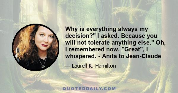 Why is everything always my decision? I asked. Because you will not tolerate anything else. Oh, I remembered now. Great, I whispered. - Anita to Jean-Claude