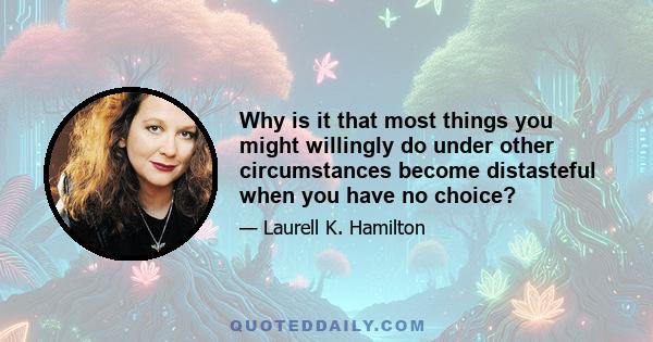 Why is it that most things you might willingly do under other circumstances become distasteful when you have no choice?