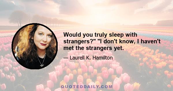 Would you truly sleep with strangers? I don't know, I haven't met the strangers yet.