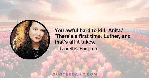 You awful hard to kill, Anita.' 'There's a first time, Luther, and that's all it takes.