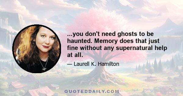 ...you don't need ghosts to be haunted. Memory does that just fine without any supernatural help at all.