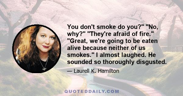 You don't smoke do you? No, why? They're afraid of fire. Great, we're going to be eaten alive because neither of us smokes. I almost laughed. He sounded so thoroughly disgusted.