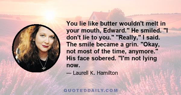 You lie like butter wouldn't melt in your mouth, Edward. He smiled. I don't lie to you. Really, I said. The smile became a grin. Okay, not most of the time, anymore. His face sobered. I'm not lying now.