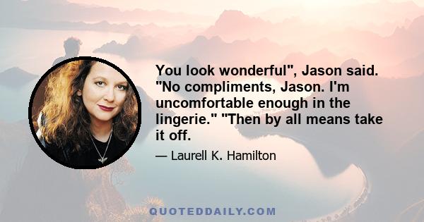 You look wonderful, Jason said. No compliments, Jason. I'm uncomfortable enough in the lingerie. Then by all means take it off.