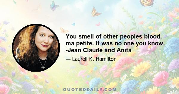 You smell of other peoples blood, ma petite. It was no one you know. -Jean Claude and Anita