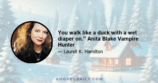 You walk like a duck with a wet diaper on.'' Anita Blake Vampire Hunter