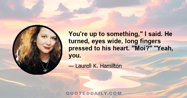 You're up to something, I said. He turned, eyes wide, long fingers pressed to his heart. Moi? Yeah, you.