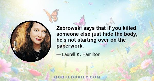 Zebrowski says that if you killed someone else just hide the body, he's not starting over on the paperwork.