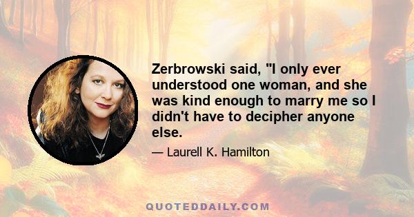 Zerbrowski said, I only ever understood one woman, and she was kind enough to marry me so I didn't have to decipher anyone else.