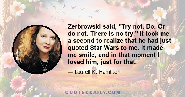 Zerbrowski said, Try not. Do. Or do not. There is no try. It took me a second to realize that he had just quoted Star Wars to me. It made me smile, and in that moment I loved him, just for that.