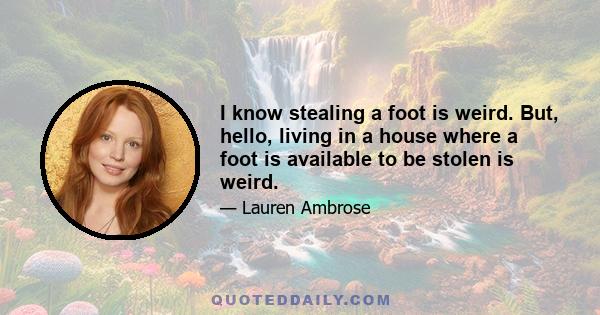 I know stealing a foot is weird. But, hello, living in a house where a foot is available to be stolen is weird.