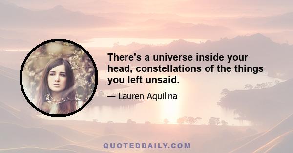 There's a universe inside your head, constellations of the things you left unsaid.