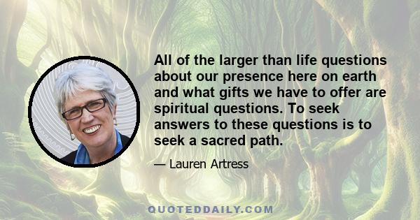 All of the larger than life questions about our presence here on earth and what gifts we have to offer are spiritual questions. To seek answers to these questions is to seek a sacred path.