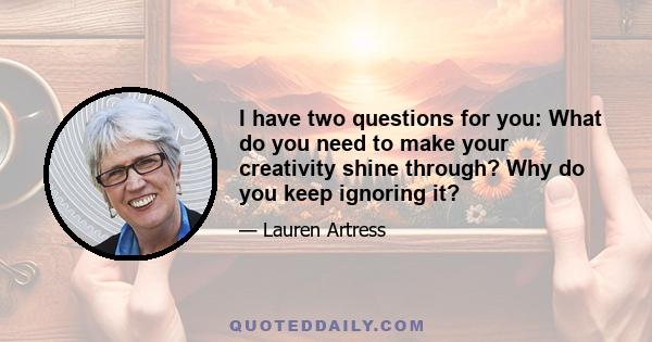 I have two questions for you: What do you need to make your creativity shine through? Why do you keep ignoring it?