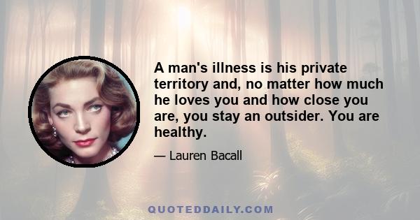 A man's illness is his private territory and, no matter how much he loves you and how close you are, you stay an outsider. You are healthy.