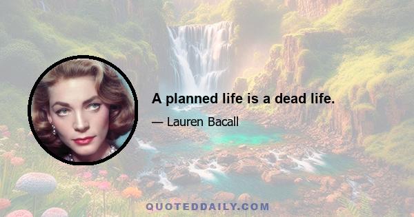 A planned life is a dead life.