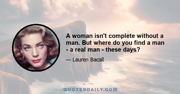 A woman isn't complete without a man. But where do you find a man - a real man - these days?