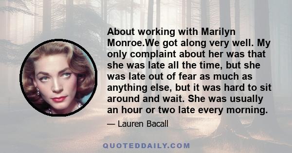 About working with Marilyn Monroe.We got along very well. My only complaint about her was that she was late all the time, but she was late out of fear as much as anything else, but it was hard to sit around and wait.