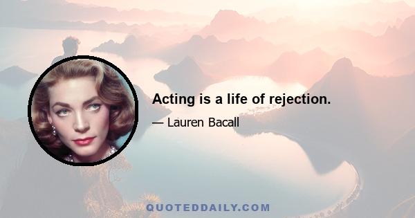 Acting is a life of rejection.