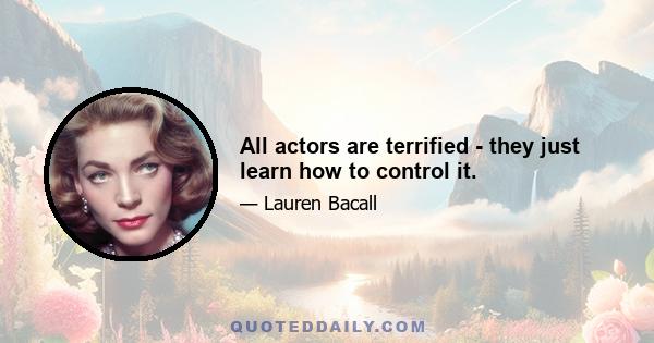 All actors are terrified - they just learn how to control it.