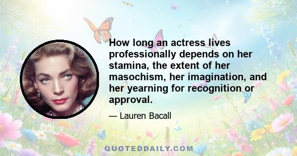 How long an actress lives professionally depends on her stamina, the extent of her masochism, her imagination, and her yearning for recognition or approval.