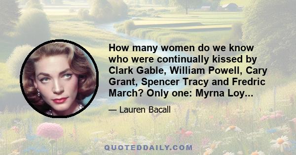 How many women do we know who were continually kissed by Clark Gable, William Powell, Cary Grant, Spencer Tracy and Fredric March? Only one: Myrna Loy...