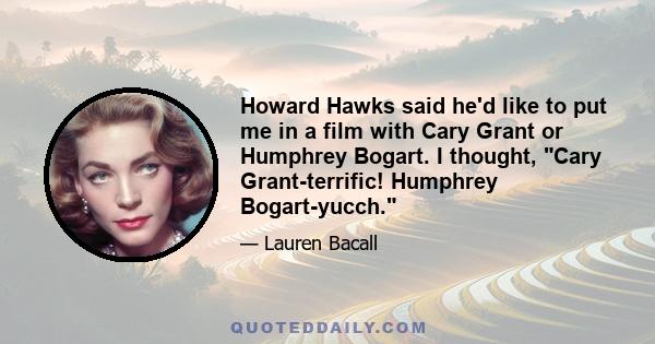 Howard Hawks said he'd like to put me in a film with Cary Grant or Humphrey Bogart. I thought, Cary Grant-terrific! Humphrey Bogart-yucch.