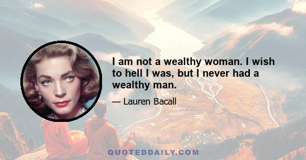 I am not a wealthy woman. I wish to hell I was, but I never had a wealthy man.