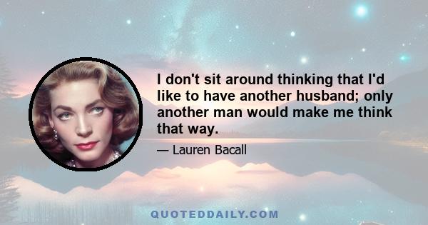 I don't sit around thinking that I'd like to have another husband; only another man would make me think that way.