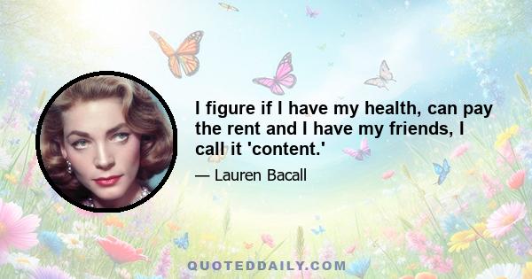 I figure if I have my health, can pay the rent and I have my friends, I call it 'content.'