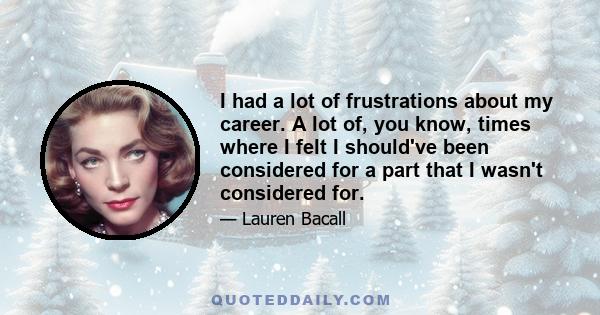 I had a lot of frustrations about my career. A lot of, you know, times where I felt I should've been considered for a part that I wasn't considered for.