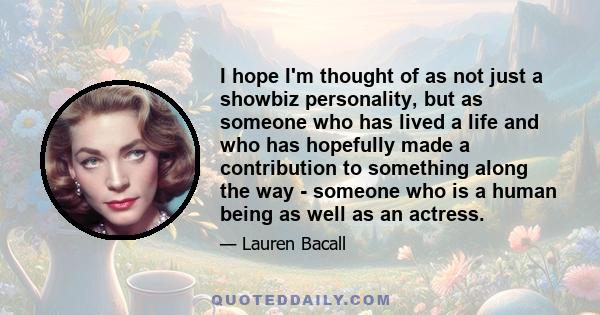 I hope I'm thought of as not just a showbiz personality, but as someone who has lived a life and who has hopefully made a contribution to something along the way - someone who is a human being as well as an actress.