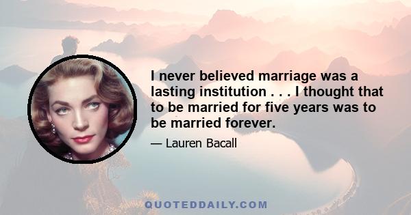 I never believed marriage was a lasting institution . . . I thought that to be married for five years was to be married forever.