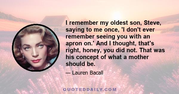 I remember my oldest son, Steve, saying to me once, 'I don't ever remember seeing you with an apron on.' And I thought, that's right, honey, you did not. That was his concept of what a mother should be.