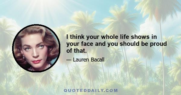 I think your whole life shows in your face and you should be proud of that.