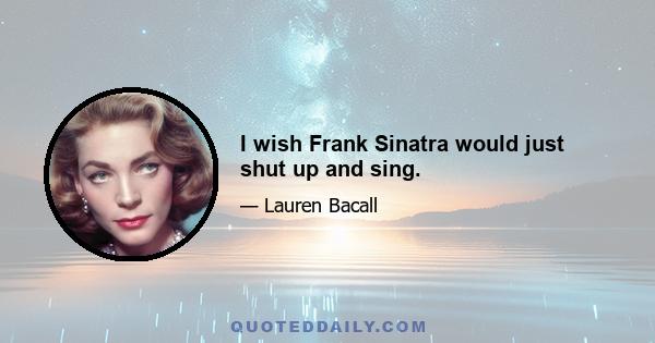 I wish Frank Sinatra would just shut up and sing.