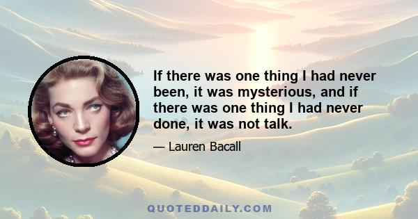 If there was one thing I had never been, it was mysterious, and if there was one thing I had never done, it was not talk.